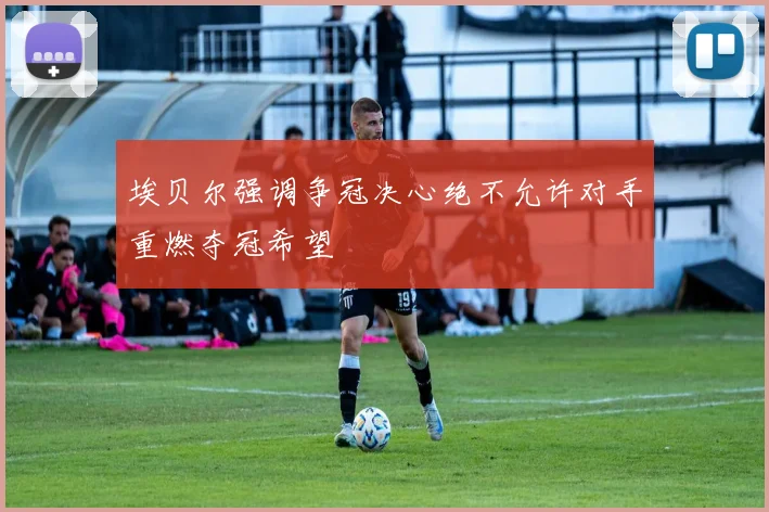 埃贝尔强调争冠决心绝不允许对手重燃夺冠希望