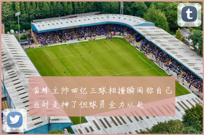 黄蜂主帅回忆三球相撞瞬间称自己当时走神了但球员全力以赴