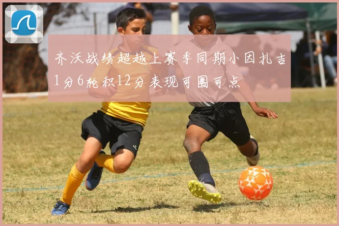 齐沃战绩超越上赛季同期小因扎吉1分6轮积12分表现可圈可点