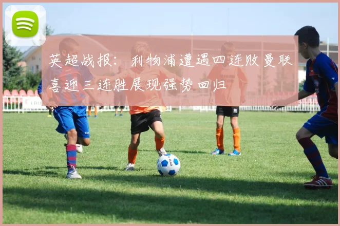 英超战报：利物浦遭遇四连败曼联喜迎三连胜展现强势回归