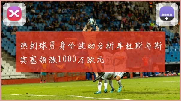 热刺球员身价波动分析库杜斯与斯宾塞领涨1000万欧元