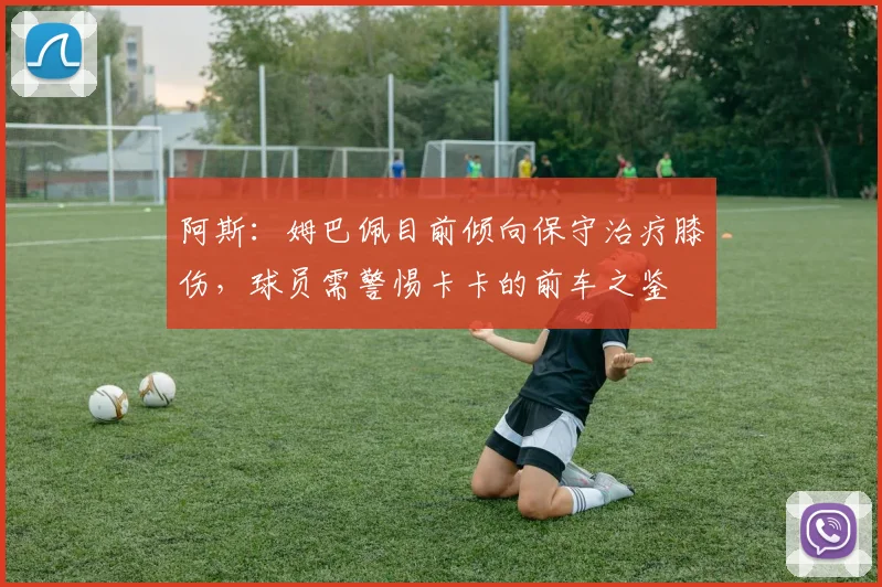 阿斯：姆巴佩目前倾向保守治疗膝伤，球员需警惕卡卡的前车之鉴