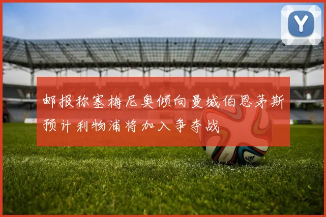 邮报称塞梅尼奥倾向曼城伯恩茅斯预计利物浦将加入争夺战
