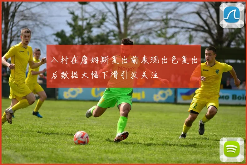 八村在詹姆斯复出前表现出色复出后数据大幅下滑引发关注