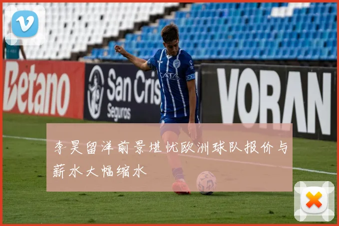 李昊留洋前景堪忧欧洲球队报价与薪水大幅缩水