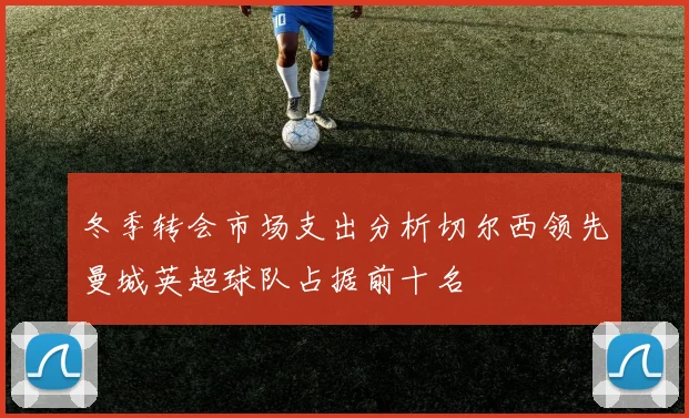 冬季转会市场支出分析切尔西领先曼城英超球队占据前十名