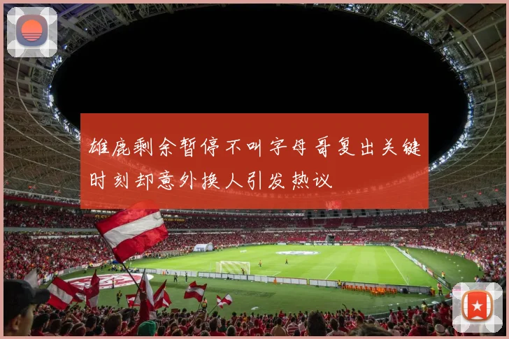 雄鹿剩余暂停不叫字母哥复出关键时刻却意外换人引发热议