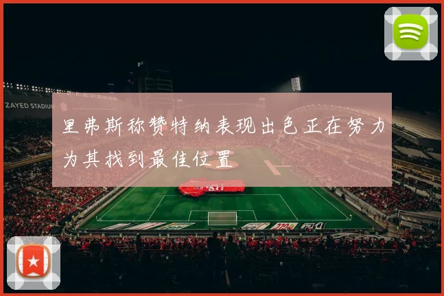 里弗斯称赞特纳表现出色正在努力为其找到最佳位置