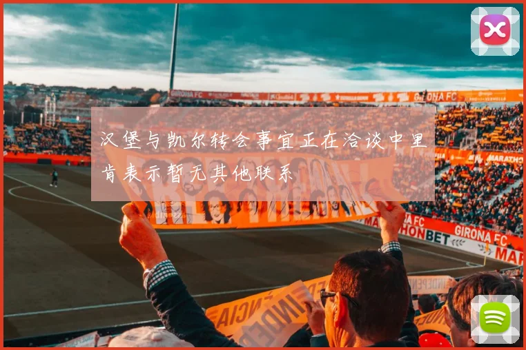 汉堡与凯尔转会事宜正在洽谈中里肯表示暂无其他联系