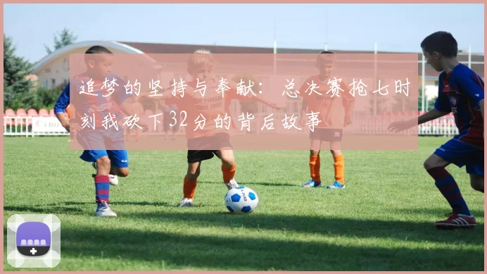 追梦的坚持与奉献：总决赛抢七时刻我砍下32分的背后故事