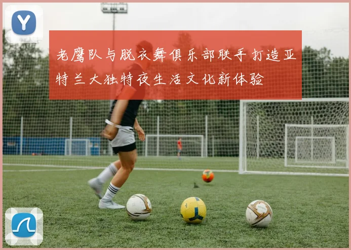 老鹰队与脱衣舞俱乐部联手打造亚特兰大独特夜生活文化新体验