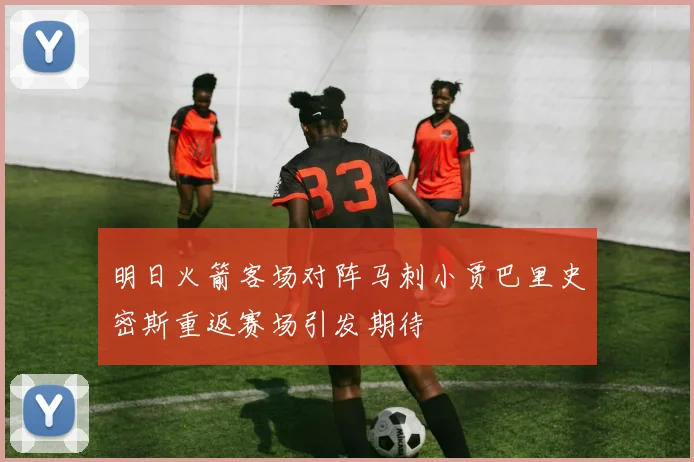 明日火箭客场对阵马刺小贾巴里史密斯重返赛场引发期待