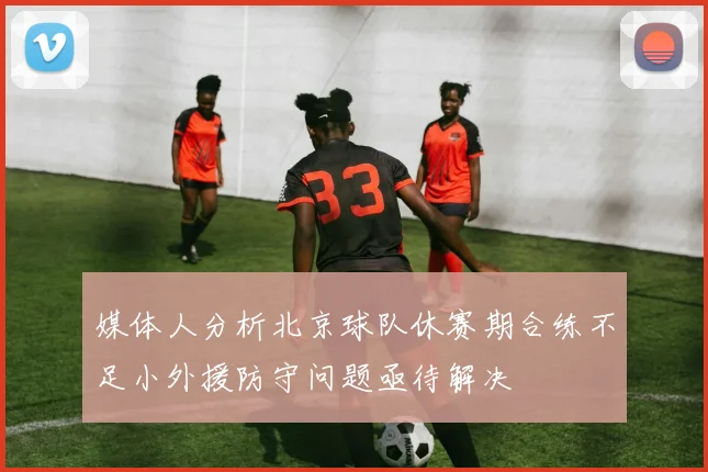 媒体人分析北京球队休赛期合练不足小外援防守问题亟待解决