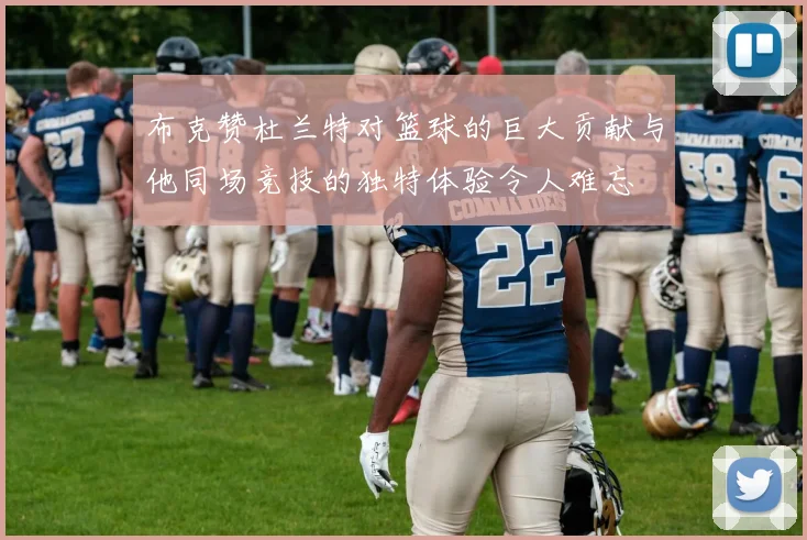 布克赞杜兰特对篮球的巨大贡献与他同场竞技的独特体验令人难忘