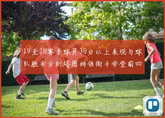 19至20赛季球员30分以上表现与球队胜率分析塔图姆领衔卡帝登前四