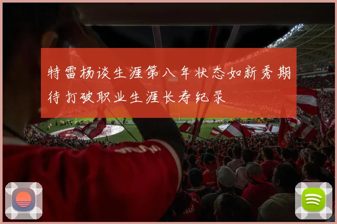 特雷杨谈生涯第八年状态如新秀期待打破职业生涯长寿纪录