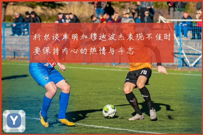 科尔谈库明加穆迪波杰表现不佳时要保持内心的热情与斗志