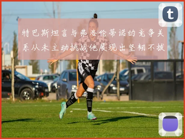 特巴斯坦言与弗洛伦蒂诺的竞争关系从未主动挑战他展现出坚韧不拔的精神