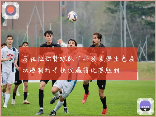 马祖拉称赞球队下半场表现出色成功遏制对手快攻赢得比赛胜利
