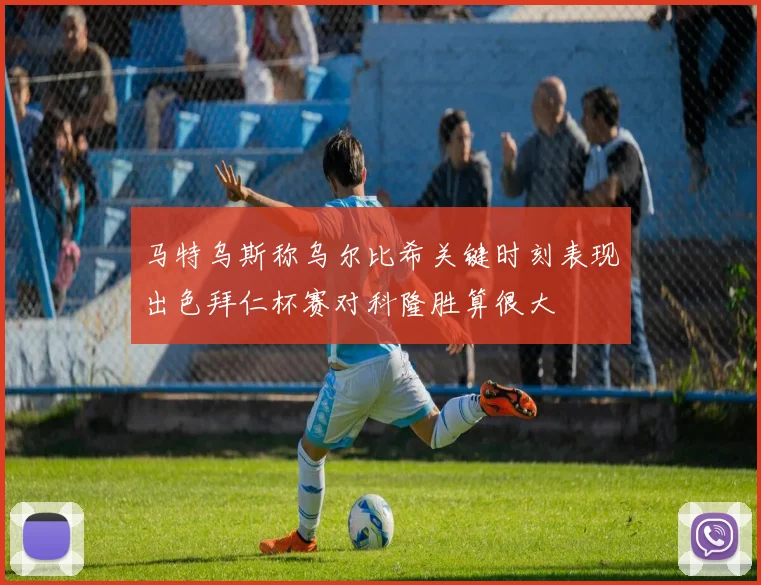 马特乌斯称乌尔比希关键时刻表现出色拜仁杯赛对科隆胜算很大
