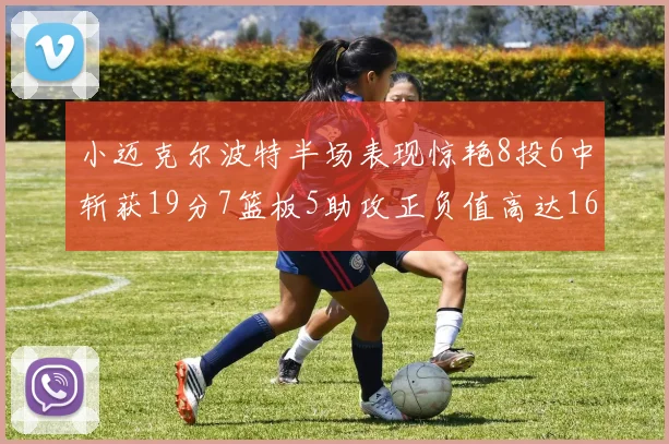 小迈克尔波特半场表现惊艳8投6中斩获19分7篮板5助攻正负值高达16