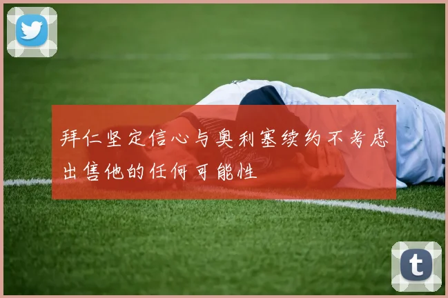 拜仁坚定信心与奥利塞续约不考虑出售他的任何可能性