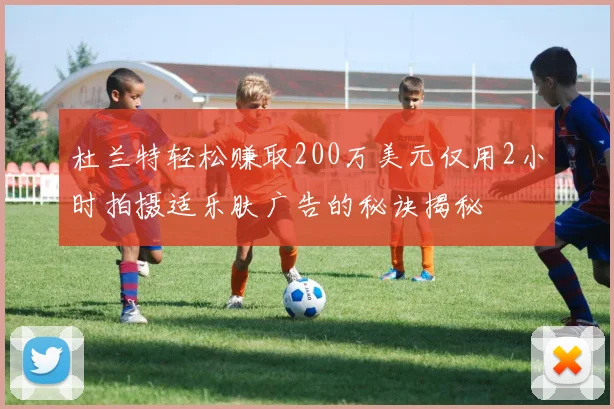 杜兰特轻松赚取200万美元仅用2小时拍摄适乐肤广告的秘诀揭秘