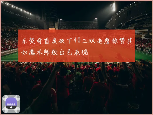 东契奇首度砍下40三双老詹称赞其如魔术师般出色表现