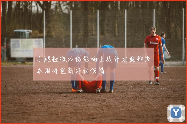 小腿轻微拉伤影响出战计划戴维斯本周将重新评估伤情