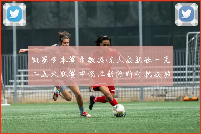 凯塞多本赛季数据惊人成就独一无二五大联赛中场拦截抢断对抗成功均超标