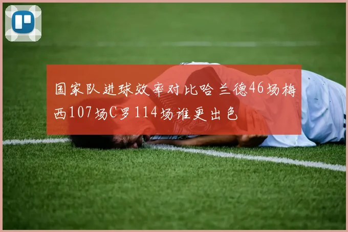 国家队进球效率对比哈兰德46场梅西107场C罗114场谁更出色