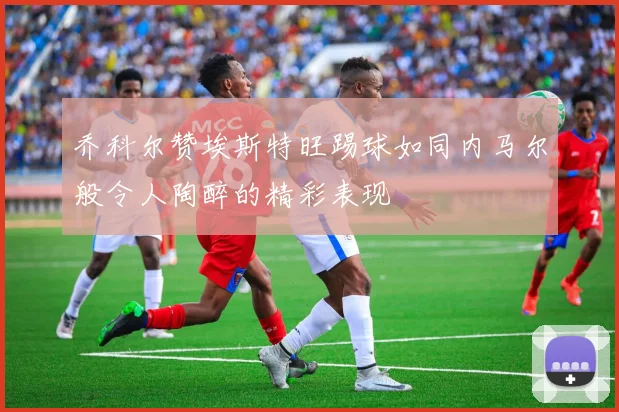 乔科尔赞埃斯特旺踢球如同内马尔般令人陶醉的精彩表现