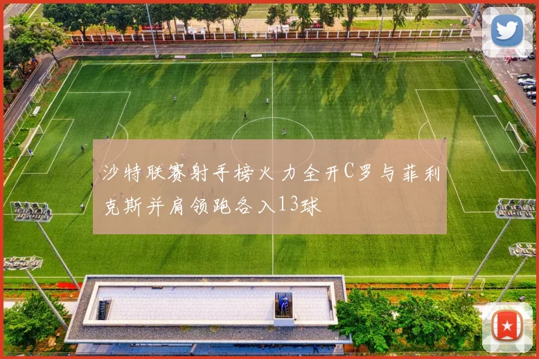 沙特联赛射手榜火力全开C罗与菲利克斯并肩领跑各入13球
