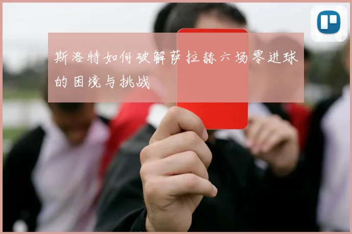 斯洛特如何破解萨拉赫六场零进球的困境与挑战
