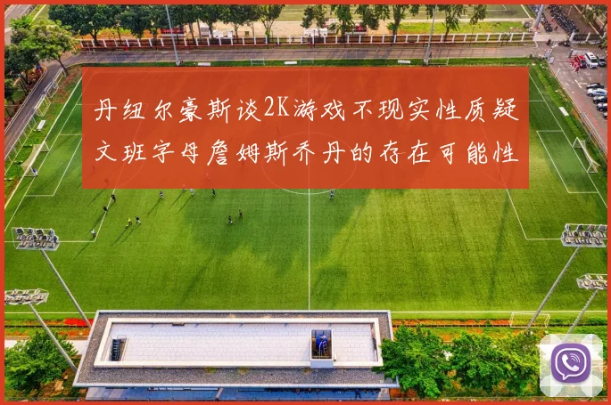 丹纽尔豪斯谈2K游戏不现实性质疑文班字母詹姆斯乔丹的存在可能性