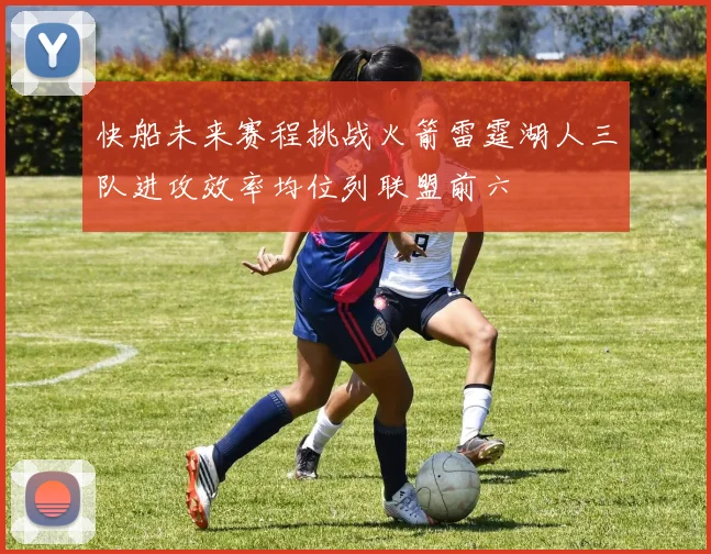快船未来赛程挑战火箭雷霆湖人三队进攻效率均位列联盟前六