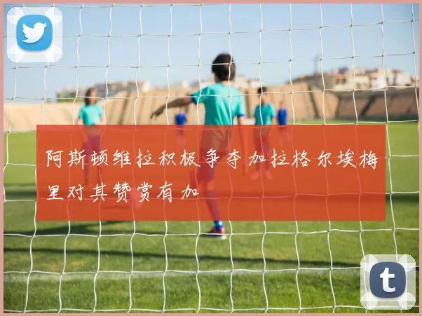 阿斯顿维拉积极争夺加拉格尔埃梅里对其赞赏有加
