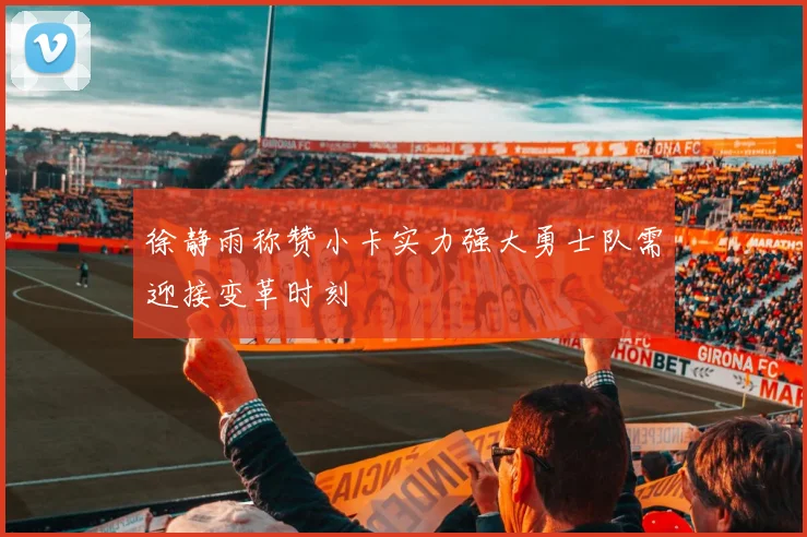 徐静雨称赞小卡实力强大勇士队需迎接变革时刻