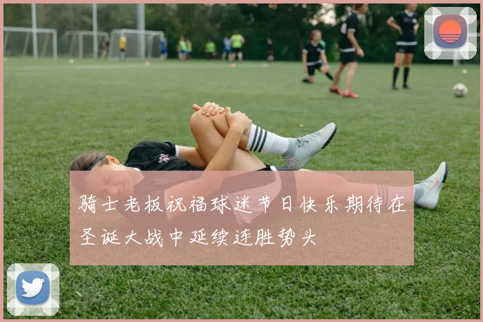 骑士老板祝福球迷节日快乐期待在圣诞大战中延续连胜势头