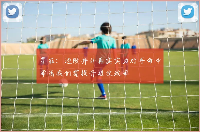 墨菲：连败并非真实实力对手命中率高我们需提升进攻效率