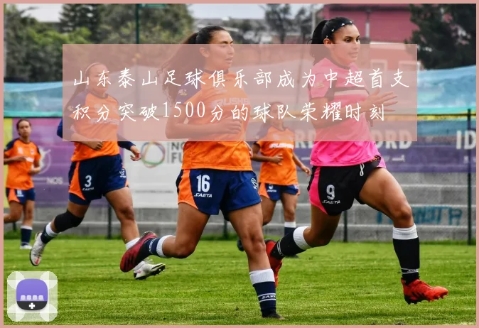 山东泰山足球俱乐部成为中超首支积分突破1500分的球队荣耀时刻