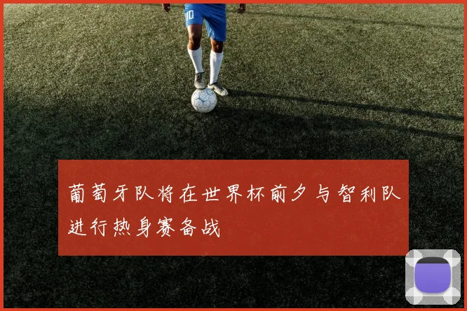 葡萄牙队将在世界杯前夕与智利队进行热身赛备战
