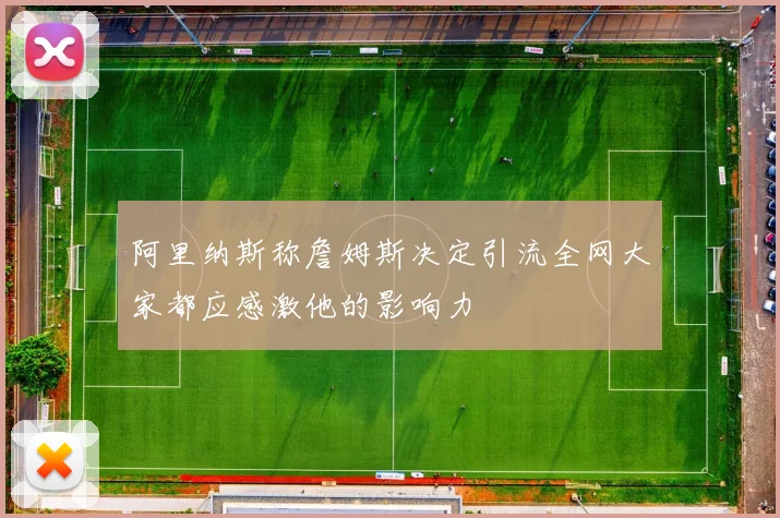 阿里纳斯称詹姆斯决定引流全网大家都应感激他的影响力
