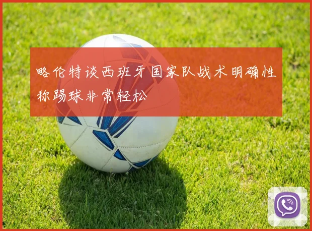 略伦特谈西班牙国家队战术明确性称踢球非常轻松