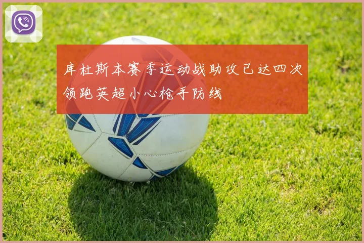 库杜斯本赛季运动战助攻已达四次领跑英超小心枪手防线