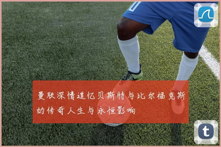 曼联深情追忆贝斯特与比尔福克斯的传奇人生与永恒影响