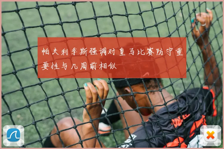 帕夫利季斯强调对皇马比赛防守重要性与几周前相似