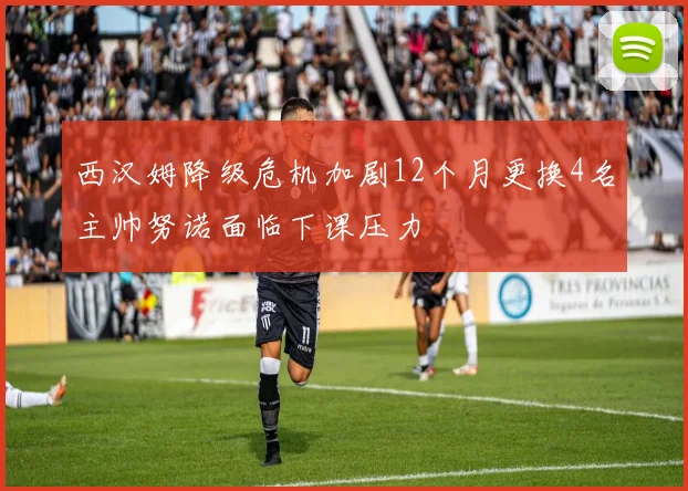 西汉姆降级危机加剧12个月更换4名主帅努诺面临下课压力