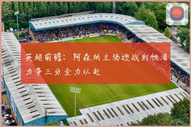 英超前瞻：阿森纳主场迎战利物浦力争三分全力以赴