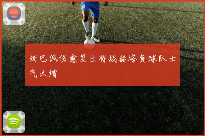 姆巴佩伤愈复出将战赫塔费球队士气大增